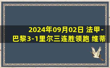 2024年09月02日 法甲-巴黎3-1里尔三连胜领跑 维蒂尼亚点射巴尔科拉破门